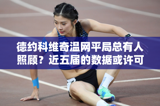 德约科维奇温网平局总有人照顾？近五届的数据或许可以说明一切！