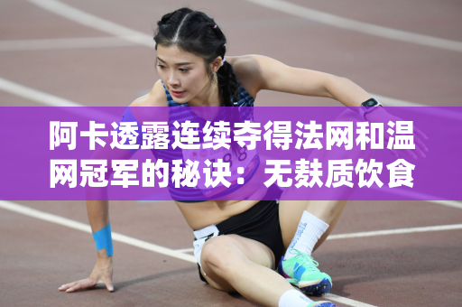 阿卡透露连续夺得法网和温网冠军的秘诀：无麸质饮食让他重获新生