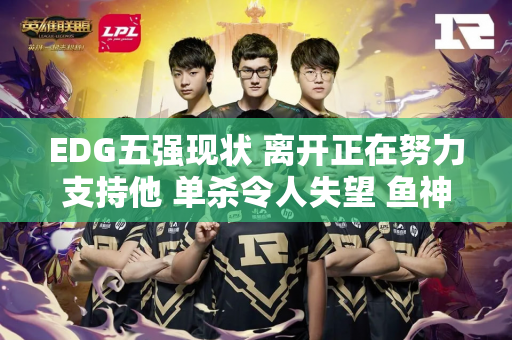 EDG五强现状 离开正在努力支持他 单杀令人失望 鱼神排名垫底