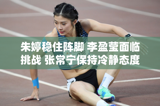 朱婷稳住阵脚 李盈莹面临挑战 张常宁保持冷静态度