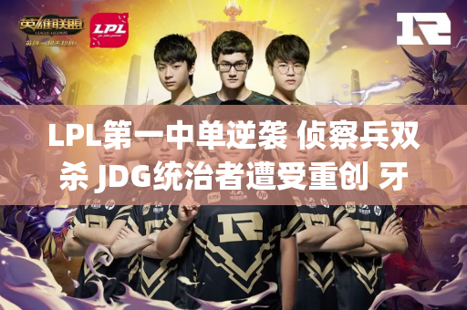 LPL第一中单逆袭 侦察兵双杀 JDG统治者遭受重创 牙膏盘再创新高