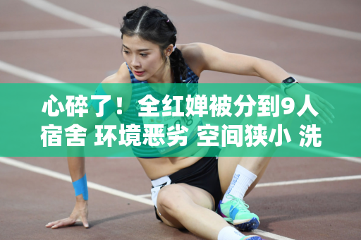 心碎了！全红婵被分到9人宿舍 环境恶劣 空间狭小 洗澡也很困难