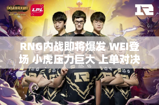 RNG内战即将爆发 WEI登场 小虎压力巨大 上单对决最精彩