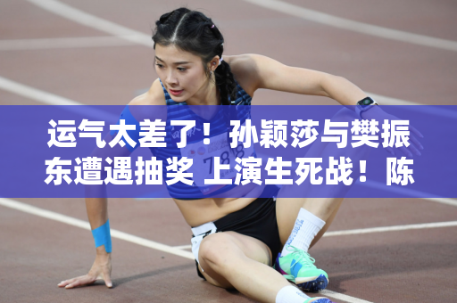 运气太差了！孙颖莎与樊振东遭遇抽奖 上演生死战！陈梦真幸运