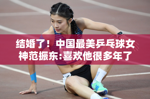 结婚了！中国最美乒乓球女神范振东:喜欢他很多年了他很会玩 而且很可爱
