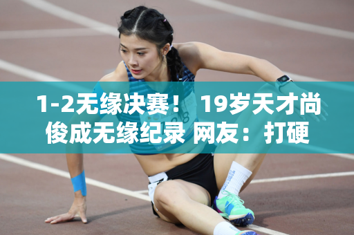 1-2无缘决赛！ 19岁天才尚俊成无缘纪录 网友：打硬仗不好