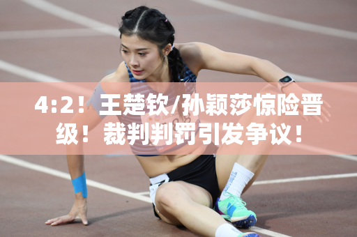 4:2！王楚钦/孙颖莎惊险晋级！裁判判罚引发争议！