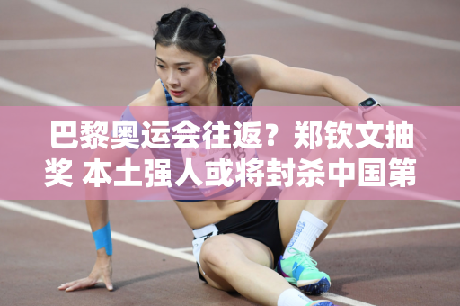 巴黎奥运会往返？郑钦文抽奖 本土强人或将封杀中国第一夫人