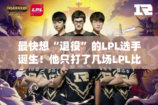 最快想“退役”的LPL选手诞生！他只打了几场LPL比赛 就在直播中透露自己想退役