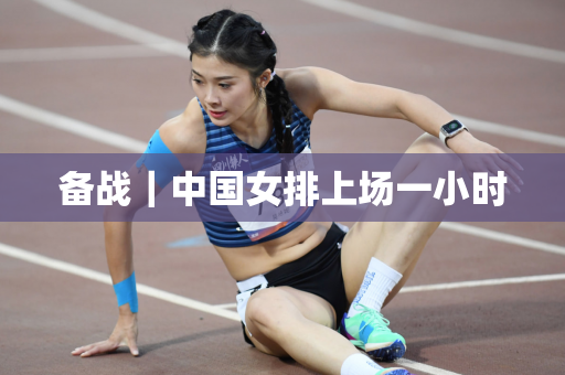 备战｜中国女排上场一小时
