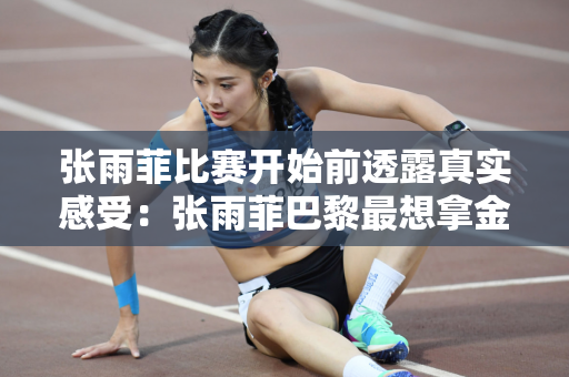 张雨菲比赛开始前透露真实感受：张雨菲巴黎最想拿金牌
