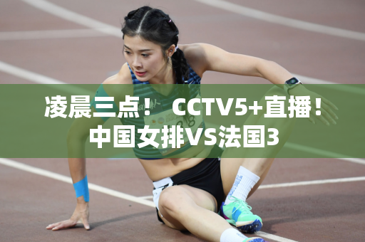 凌晨三点！ CCTV5+直播！中国女排VS法国3