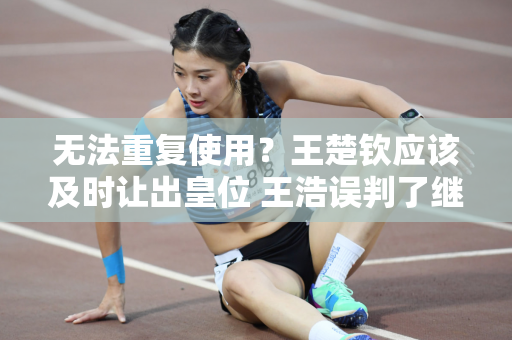 无法重复使用？王楚钦应该及时让出皇位 王浩误判了继任者 他还需要依靠范振东才能夺冠