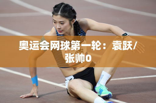 奥运会网球第一轮：袁跃/张帅0