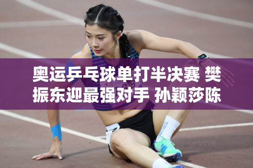 奥运乒乓球单打半决赛 樊振东迎最强对手 孙颖莎陈梦决赛有望相遇