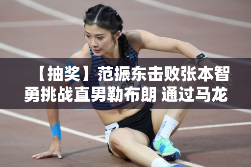 【抽奖】范振东击败张本智勇挑战直男勒布朗 通过马龙的眼神体现全民团结！