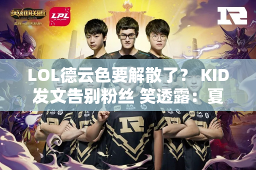 LOL德云色要解散了？ KID发文告别粉丝 笑透露：夏季赛结束后将停播