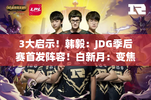 3大启示！韩毅：JDG季后赛首发阵容！白新月：变焦将返回TES