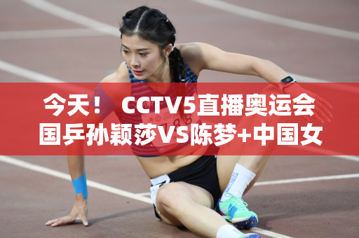 今天！ CCTV5直播奥运会国乒孙颖莎VS陈梦+中国女篮+国羽女双德比