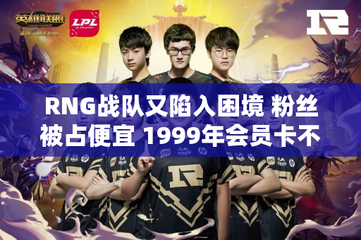 RNG战队又陷入困境 粉丝被占便宜 1999年会员卡不发货不退款