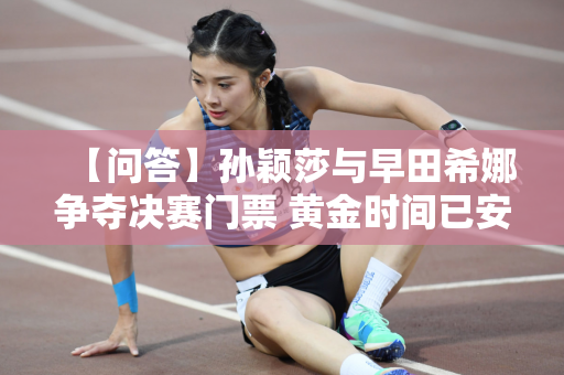 【问答】孙颖莎与早田希娜争夺决赛门票 黄金时间已安排！