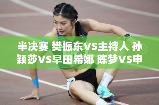 半决赛 樊振东VS主持人 孙颖莎VS早田希娜 陈梦VS申玉彬