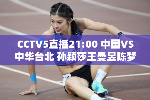 CCTV5直播21:00 中国VS中华台北 孙颖莎王曼昱陈梦剑志在冠军