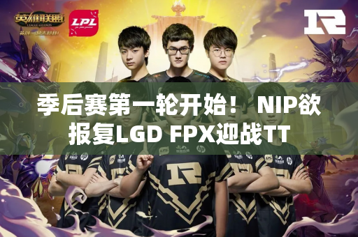 季后赛第一轮开始！ NIP欲报复LGD FPX迎战TT
