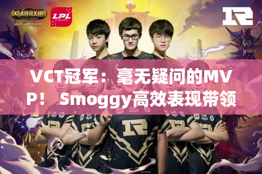 VCT冠军：毫无疑问的MVP！ Smoggy高效表现带领EDG击败FUT