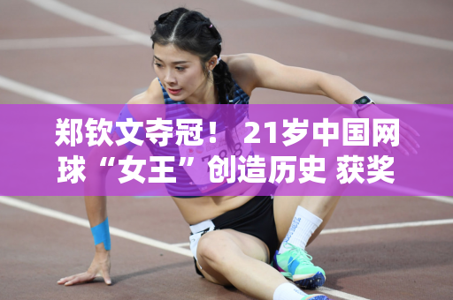 郑钦文夺冠！ 21岁中国网球“女王”创造历史 获奖感言让人落泪！