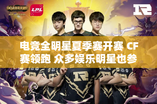 电竞全明星夏季赛开赛 CF赛领跑 众多娱乐明星也参加