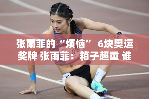 张雨菲的“烦恼” 6块奥运奖牌 张雨菲：箱子超重 谁来给我超重费？
