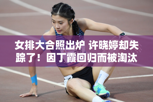 女排大合照出炉 许晓婷却失踪了！因丁霞回归而被淘汰？害怕重蹈奥运会预选赛的覆辙