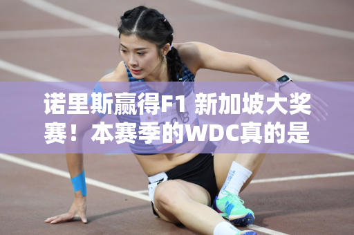 诺里斯赢得F1 新加坡大奖赛！本赛季的WDC真的是有悬念啊！