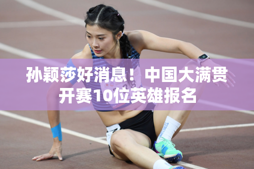 孙颖莎好消息！中国大满贯开赛10位英雄报名