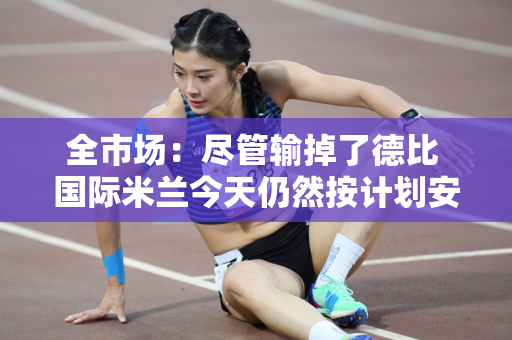 全市场：尽管输掉了德比 国际米兰今天仍然按计划安排球队休息