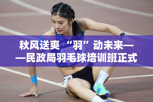 秋风送爽 “羽”动未来——民政局羽毛球培训班正式开课！