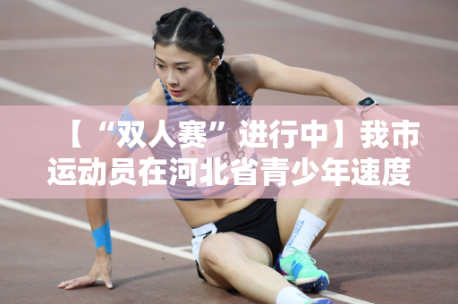 【“双人赛”进行中】我市运动员在河北省青少年速度滑冰锦标赛中取得佳绩