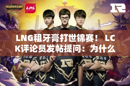 LNG租牙膏打世锦赛！ LCK评论员发帖提问：为什么Riot要给LPL开后门？