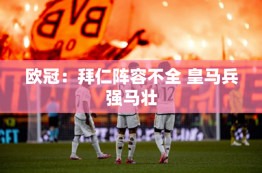 欧冠：拜仁阵容不全 皇马兵强马壮