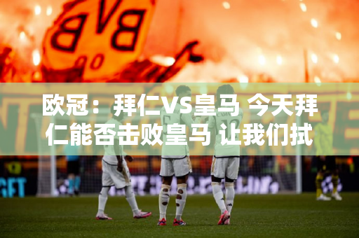 欧冠：拜仁VS皇马 今天拜仁能否击败皇马 让我们拭目以待？