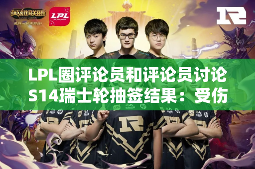 LPL圈评论员和评论员讨论S14瑞士轮抽签结果：受伤的永远是哥哥！