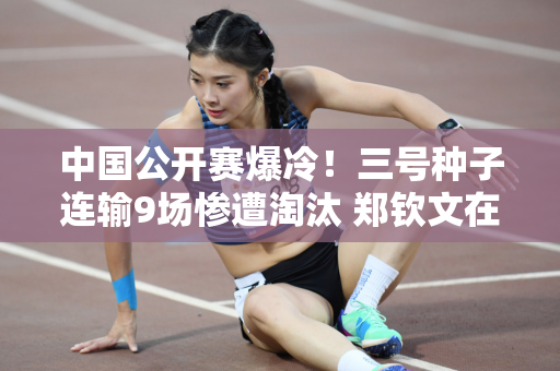 中国公开赛爆冷！三号种子连输9场惨遭淘汰 郑钦文在争夺冠军的过程中失去了一个劲敌