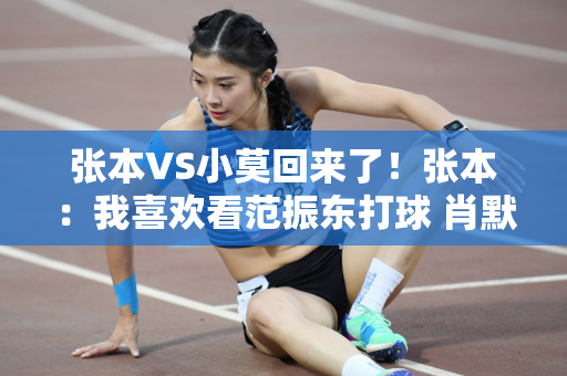 张本VS小莫回来了！张本：我喜欢看范振东打球 肖默：我喜欢林昀儒