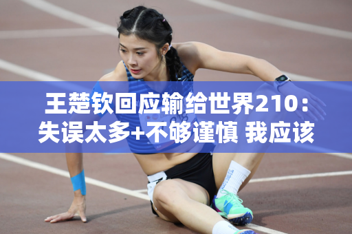 王楚钦回应输给世界210：失误太多+不够谨慎 我应该喜欢它 因为不寻找客观因素