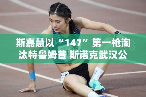 斯嘉慧以“147”第一枪淘汰特鲁姆普 斯诺克武汉公开赛决赛将上演中国德比