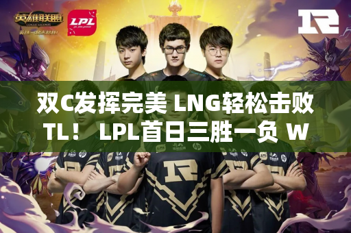双C发挥完美 LNG轻松击败TL！ LPL首日三胜一负 WBG仍需努力
