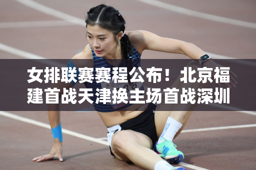 女排联赛赛程公布！北京福建首战天津换主场首战深圳