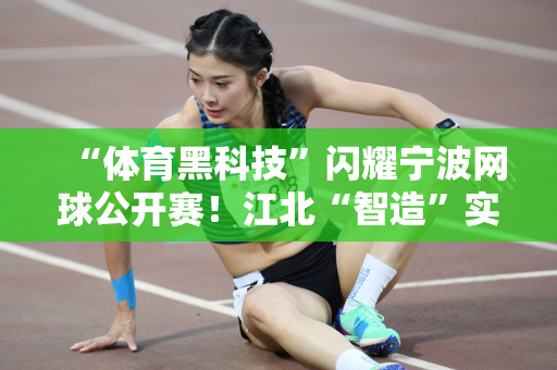“体育黑科技”闪耀宁波网球公开赛！江北“智造”实力助力