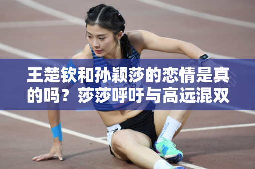 王楚钦和孙颖莎的恋情是真的吗？莎莎呼吁与高远混双 谁注意王楚钦的反应？